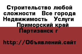 Строительство любой сложности - Все города Недвижимость » Услуги   . Приморский край,Партизанск г.